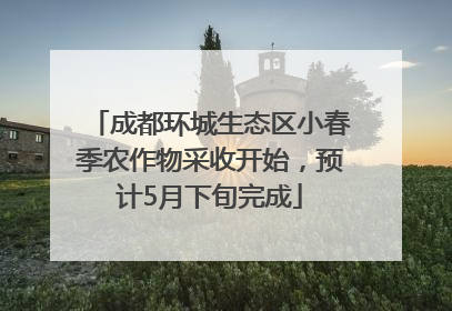 成都环城生态区小春季农作物采收开始，预计5月下旬完成