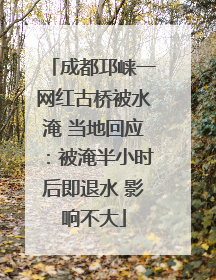 成都邛崃一网红古桥被水淹 当地回应：被淹半小时后即退水 影响不大