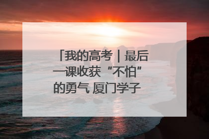 我的高考｜最后一课收获“不怕”的勇气 厦门学子万里同风赴新程