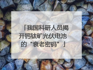 我国科研人员揭开钙钛矿光伏电池的“衰老密码”
