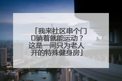 我来社区串个门⑯躺着就能运动？这是一间只为老人开的特殊健身房