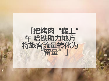 把烤肉“搬上”车 哈铁助力地方将旅客流量转化为“留量”