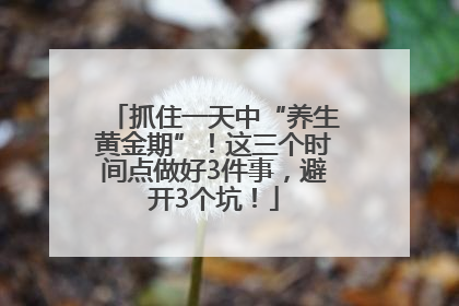 抓住一天中“养生黄金期”！这三个时间点做好3件事，避开3个坑！