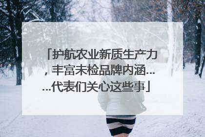 护航农业新质生产力，丰富未检品牌内涵……代表们关心这些事