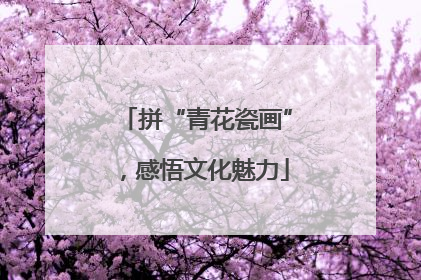 拼“青花瓷画”，感悟文化魅力