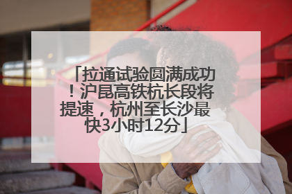 拉通试验圆满成功！沪昆高铁杭长段将提速，杭州至长沙最快3小时12分