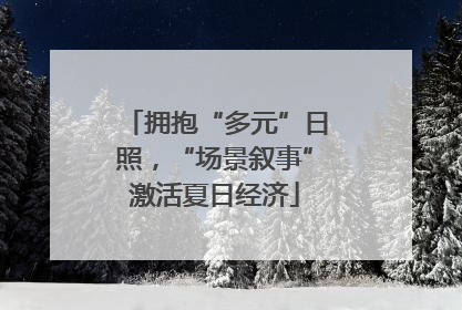 拥抱“多元”日照，“场景叙事”激活夏日经济
