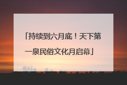 持续到六月底！天下第一泉民俗文化月启幕