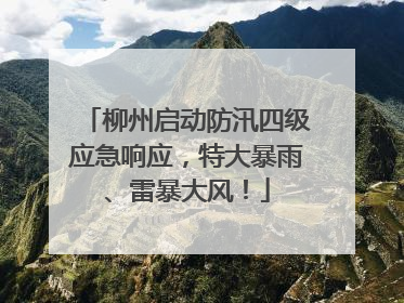 柳州启动防汛四级应急响应，特大暴雨、雷暴大风！