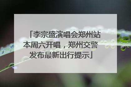李宗盛演唱会郑州站本周六开唱，郑州交警发布最新出行提示