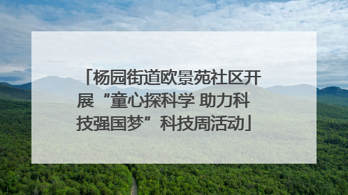 杨园街道欧景苑社区开展“童心探科学 助力科技强国梦”科技周活动