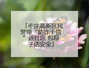 枣庄高新区民警带“防诈干货”进社区 包粽子话安全