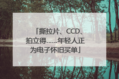 撕拉片、CCD、拍立得……年轻人正为电子怀旧买单