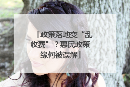 政策落地变“乱收费”？惠民政策缘何被误解