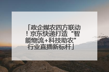 政企媒农四方联动！京东快递打造“智能物流+科技助农”行业直播新标杆