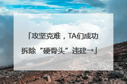 攻坚克难，TA们成功拆除“硬骨头”违建→