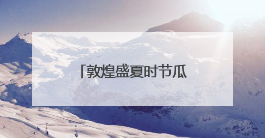 敦煌盛夏时节瓜果飘香迎丰收