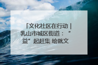 文化社区在行动｜乳山市城区街道：“益”起赶集 绘就文化社区新图景