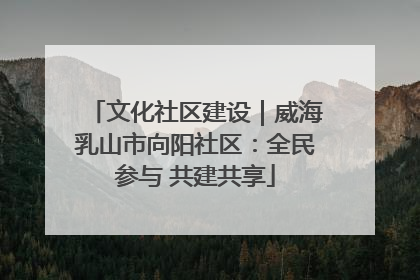 文化社区建设｜威海乳山市向阳社区：全民参与 共建共享