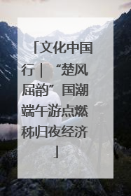 文化中国行｜“楚风屈韵”国潮端午游点燃秭归夜经济