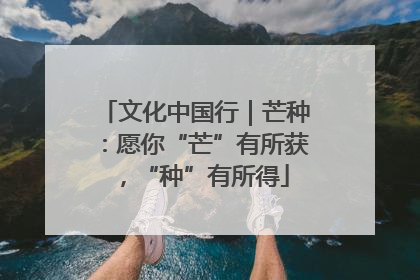 文化中国行｜芒种：愿你“芒”有所获，“种”有所得