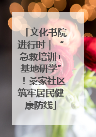 文化书院进行时｜“急救培训+基地研学”！桑家社区筑牢居民健康防线