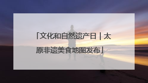 文化和自然遗产日｜太原非遗美食地图发布