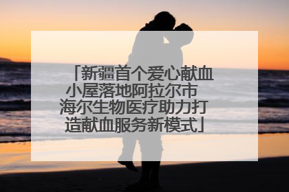 新疆首个爱心献血小屋落地阿拉尔市 海尔生物医疗助力打造献血服务新模式