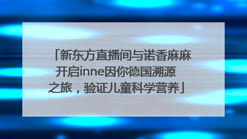 新东方直播间与诺香麻麻开启inne因你德国溯源之旅，验证儿童科学营养