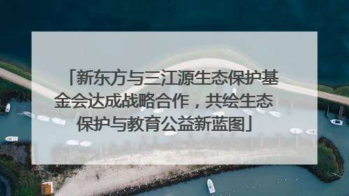 新东方与三江源生态保护基金会达成战略合作，共绘生态保护与教育公益新蓝图