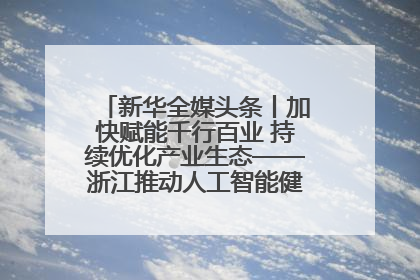 新华全媒头条丨加快赋能千行百业 持续优化产业生态——浙江推动人工智能健康有序发展观察
