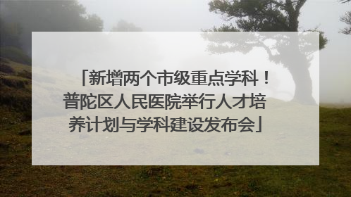新增两个市级重点学科！普陀区人民医院举行人才培养计划与学科建设发布会