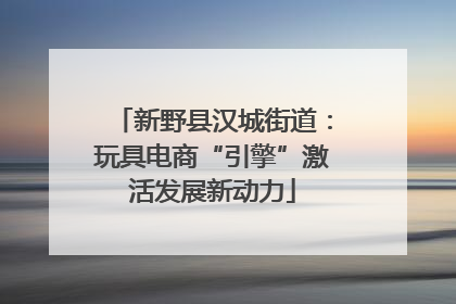 新野县汉城街道：玩具电商“引擎”激活发展新动力