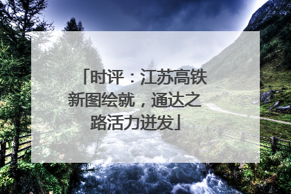 时评：江苏高铁新图绘就，通达之路活力迸发