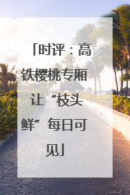 时评：高铁樱桃专厢 让“枝头鲜”每日可见