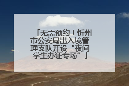 无需预约！忻州市公安局出入境管理支队开设“夜间学生办证专场”