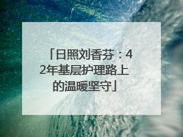 日照刘香芬：42年基层护理路上的温暖坚守