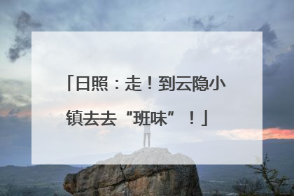 日照：走！到云隐小镇去去“班味”！