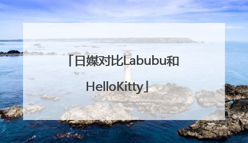 日媒对比Labubu和HelloKitty
