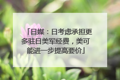 日媒：日考虑承担更多驻日美军经费，美可能进一步提高要价