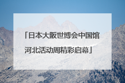 日本大阪世博会中国馆河北活动周精彩启幕