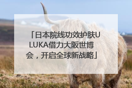 日本院线功效护肤ULUKA借力大阪世博会，开启全球新战略