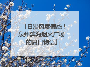 日漫风度假感！泉州滨海烟火广场的夏日物语