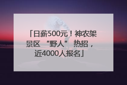日薪500元！神农架景区 “野人” 热招，近4000人报名