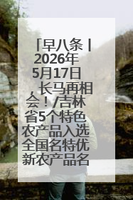 早八条丨2026年5月17日，长马再相会！/吉林省5个特色农产品入选全国名特优新农产品名录