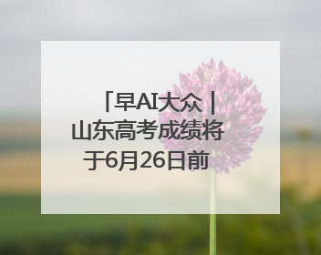 早AI大众｜山东高考成绩将于6月26日前公布；2025乒超今日开赛