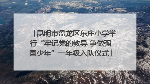 昆明市盘龙区东庄小学举行“牢记党的教导 争做强国少年”一年级入队仪式