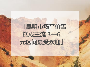 昆明市场平价雪糕成主流 3—6元区间最受欢迎