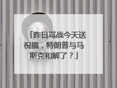 昨日骂战今天送祝福，特朗普与马斯克和解了？