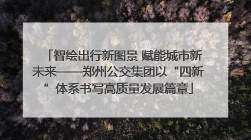 智绘出行新图景 赋能城市新未来——郑州公交集团以“四新”体系书写高质量发展篇章
